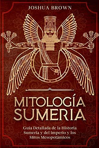 Mitología Sumeria: Guía Detallada de la Historia Sumeria y del Imperio y los Mitos Mesopotámicos