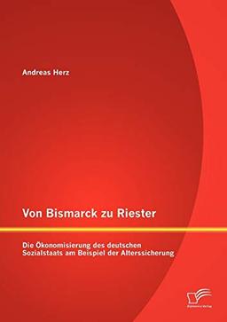 Von Bismarck zu Riester: Die Ökonomisierung des deutschen Sozialstaats am Beispiel der Alterssicherung