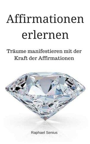 Affirmationen erlernen: Träume manifestieren und Ziele erreichen mit der Kraft der Affirmationen