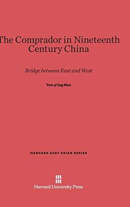 The Comprador in Nineteenth Century China: Bridge between East and West (Harvard East Asian, Band 45)