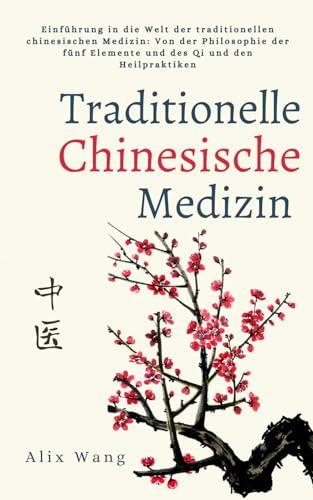 Traditionelle Chinesische Medizin: Einführung in die Welt der traditionellen chinesischen Medizin: Von der Philosophie der fünf Elemente und des Qi und den Heilpraktiken