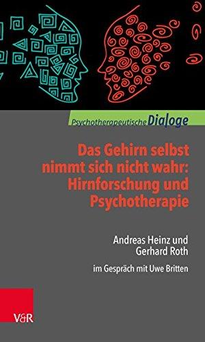 Das Gehirn selbst nimmt sich nicht wahr: Hirnforschung und Psychotherapie: Andreas Heinz und Gerhard Roth im Gespräch mit Uwe Britten (Psychotherapeutische Dialoge)