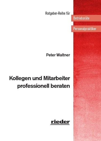 Kollegen und Mitarbeiter professionell beraten (Ratgeber-Reihe für Betriebsräte und Personalpraktiker)