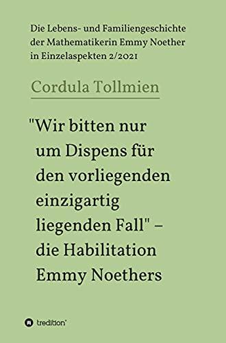 "Wir bitten nur um Dispens für den vorliegenden einzigartig liegenden Fall" – die Habilitation Emmy Noethers: Die Lebens- und Familiengeschichte der ... Emmy Noether in Einzelaspekten 2/2021