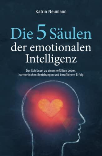 Die 5 Säulen der emotionalen Intelligenz - Der Schlüssel zu einem erfüllten Leben, harmonischen Beziehungen und beruflichem Erfolg