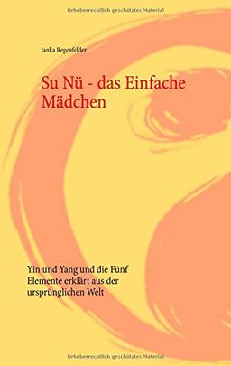 Su Nü - das Einfache Mädchen: Yin und Yang und die Fünf Elemente erklärt aus der ursprünglichen Welt