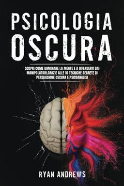 PSICOLOGIA OSCURA: Scopri come dominare la mente umana e a difenderti dai manipolatori, grazie alle 10 tecniche segrete di persuasione oscura e psicoanalisi