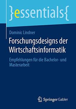 Forschungsdesigns der Wirtschaftsinformatik: Empfehlungen für die Bachelor- und Masterarbeit (essentials)