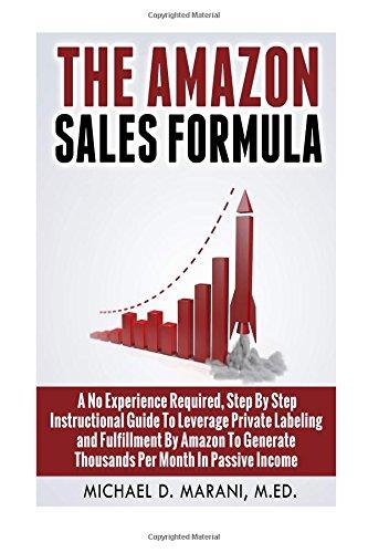 The Amazon Sales Formula: A No Experience Required, Step By Step Instructional Guide To Leverage Private Labeling and Fulfillment By Amazon, To Generate Thousands Per Month In Passive Income.