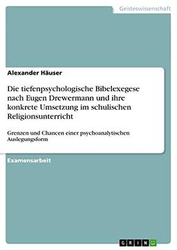 Die tiefenpsychologische Bibelexegese nach Eugen Drewermann und ihre konkrete Umsetzung im schulischen Religionsunterricht: Grenzen und Chancen einer psychoanalytischen Auslegungsform