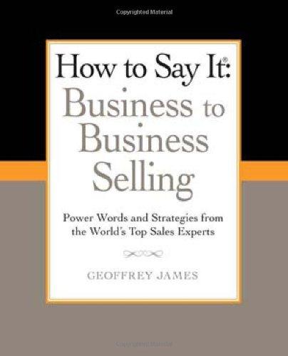 How to Say It: Business to Business Selling: Power Words and Strategies from the World's Top Sales Experts