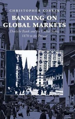 Banking on Global Markets: Deutsche Bank and the United States, 1870 to the Present (Cambridge Studies in the Emergence of Global Enterprise)