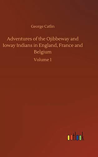 Adventures of the Ojibbeway and Ioway Indians in England, France and Belgium: Volume 1