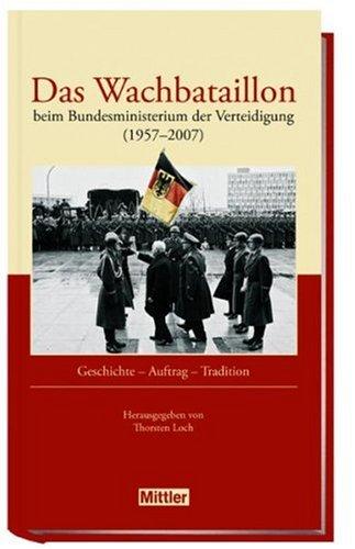 Das Wachbataillon beim Bundesministerium der Verteidigung (1957-2007): Geschichte - Auftrag - Tradition