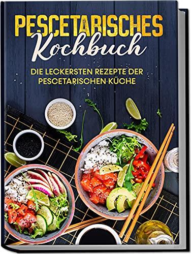 Pescetarisches Kochbuch: Die leckersten Rezepte der pescetarischen Küche | inkl. Fingerfood, Snacks & Poke Bowls für Pescetarier