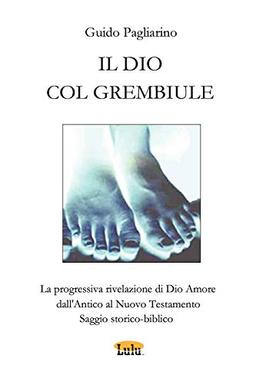 Il Dio Col Grembiule - La Progressiva Rivelazione Di Dio-Amore Dall'antico Al Nuovo Testamento - Saggio Storico-Biblico