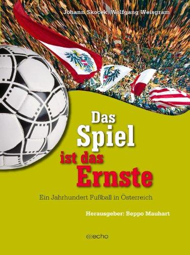 Das Spiel ist das Ernste: Ein Jahrhundert Fussball in Österreich