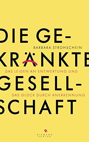 Die gekränkte Gesellschaft: Das Leiden an Entwertung und das Glück durch Anerkennung