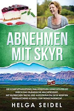 Abnehmen mit Skyr. Die Komplettanleitung zum effektiven Gewichtsverlust durch das isländische Milchprodukt. Mit hilfreichen Tricks und ausgewählten Skyr Rezepten überraschend schnell zum Wunschgewicht