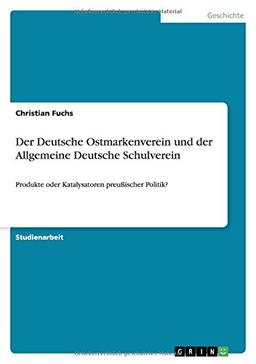 Der Deutsche Ostmarkenverein und der Allgemeine Deutsche Schulverein: Produkte oder Katalysatoren preußischer Politik?