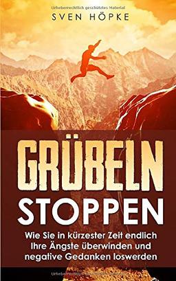 Grübeln Stoppen: Wie Sie in kürzester Zeit endlich Ihre Ängste überwinden und negative Gedanken loswerden (Durch neue Denkmuster zum Erfolg, Band 2)