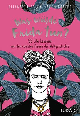 Was würde Frida tun?: 55 Life Lessons von den coolsten Frauen der Weltgeschichte