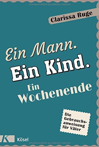 Ein Mann. Ein Kind. Ein Wochenende: Die Gebrauchsanweisung für Väter