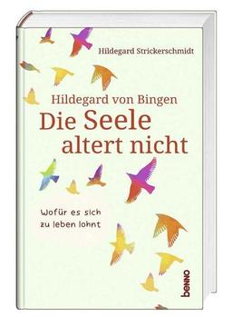 Hildegard von Bingen – Die Seele altert nicht: Wofür es sich zu leben lohnt