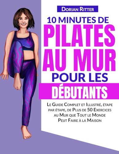 10 Minutes de Pilates au Mur pour les Débutants: Le Guide Complet et Illustré, étape par étape, de Plus de 50 Exercices au Mur que Tout le Monde Peut Faire à la Maison