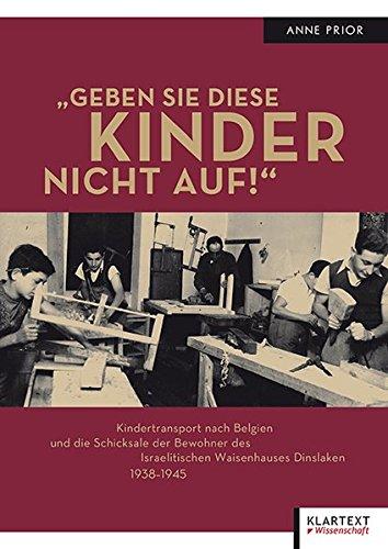 &#34;Geben Sie diese Kinder nicht auf!&#34;: Kindertransport nach Belgien und die Schicksale der Bewohner des Israelitischen Waisenhauses Dinslaken 1938-1945