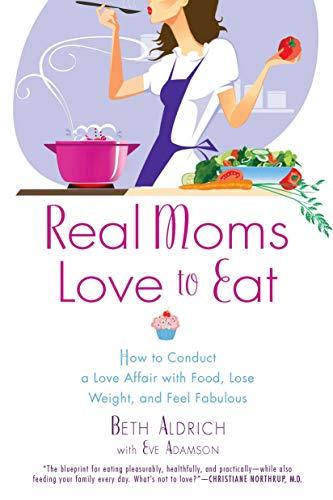 Real Moms Love to Eat: How to Conduct a Love Affair with Food, Lose Weight and Feel Fabulous