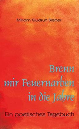 Brenn mir Feuernarben in die Jahre: Ein poetisches Tagebuch (Neuausgabe)