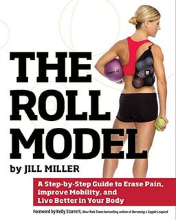 The Roll Model: A Step-by-Step Guide to Erase Pain, Improve Mobility, and Live Better in Your Body