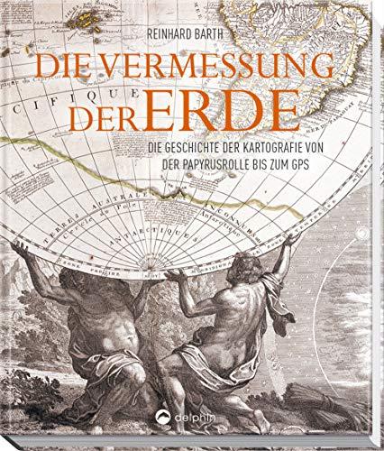 Die Vermessung der Erde: Die Geschichte der Kartografie von der Papyrusrolle bis zum GPS