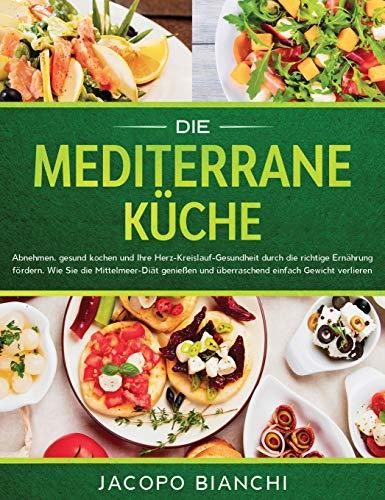 Die mediterrane Kche: Abnehmen, gesund kochen und Ihre Herz-Kreislauf-Gesundheit durch die richtige Ernhrung frdern. Wie Sie die Mittelmeer-Dit genieen und berraschend einfach Gewicht verlieren