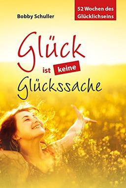 Glück ist keine Glückssache: 52 Wochen des Glücklichseins