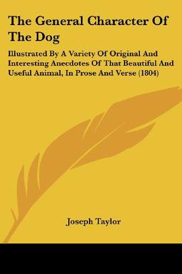 The General Character Of The Dog: Illustrated By A Variety Of Original And Interesting Anecdotes Of That Beautiful And Useful Animal, In Prose And Verse (1804)