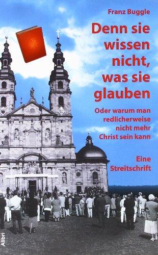 Denn sie wissen nicht, was sie glauben: Oder warum man redlicherweise nicht mehr Christ sein kann. Eine Streitschrift