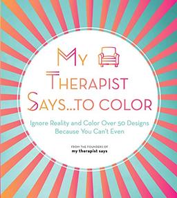 My Therapist Says...to Color: Ignore Reality and Color Over 50 Designs Because You Can't Even (10) (Creative Coloring, Band 10)