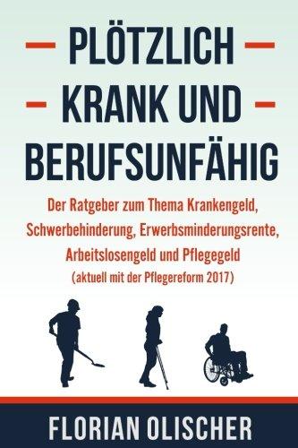 Plötzlich krank und berufsunfähig - Der Ratgeber zum Thema Krankengeld, Schwerbehinderung, Erwerbsminderungsrente, Arbeitslosengeld und Pflegegeld (aktuell mit der Pflegereform 2017)