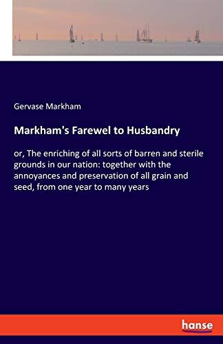 Markham's Farewel to Husbandry: or, The enriching of all sorts of barren and sterile grounds in our nation: together with the annoyances and ... grain and seed, from one year to many years