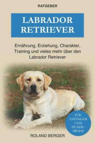 Labrador Retriever: Ernährung, Erziehung, Charakter, Training und vieles mehr über den Labrador Retriever