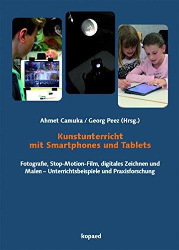 Kunstunterricht mit Smartphones und Tablets: Fotografie, Stop-Motion-Film, digitales Zeichnen und Malen – Unterrichtsbeispiele und Praxisforschung