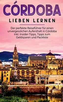 Córdoba lieben lernen: Der perfekte Reiseführer für einen unvergesslichen Aufenthalt in Córdoba inkl. Insider-Tipps, Tipps zum Geldsparen und Packliste