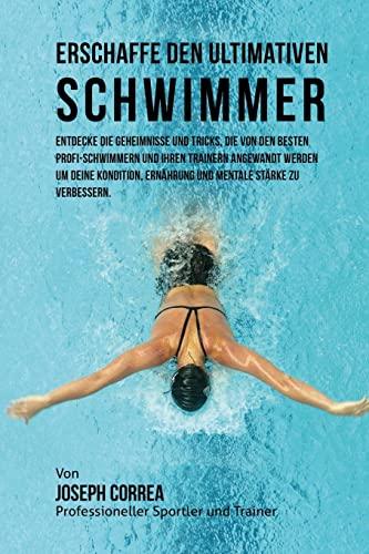 Erschaffe den ultimativen Schwimmer: Entdecke die Geheimnisse und Tricks, die von den besten Profi-Schwimmern und ihren Trainern angewandt werden um ... Ernahrung und mentale Starke zu verbessern.