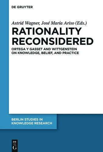 Rationality Reconsidered: Ortega y Gasset and Wittgenstein on Knowledge, Belief, and Practice (Berlin Studies in Knowledge Research, Band 9)