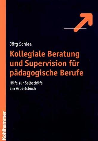 Kollegiale Beratung und Supervision für pädagogische Berufe. Hilfe zur Selbsthilfe. Ein Arbeitsbuch