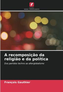 A recomposição da religião e da política: Dos partidos techno ao alterglobalismo