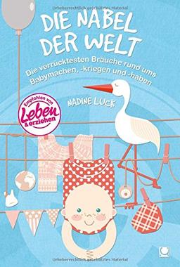 Die Nabel der Welt: Die verrücktesten Bräuche rund ums Babymachen, -kriegen und -haben (+ E-Book inside)