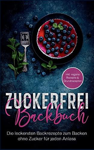 Zuckerfrei Backbuch: Die leckersten Backrezepte zum Backen ohne Zucker für jeden Anlass - inkl. vegane Rezepte & Grundrezepten